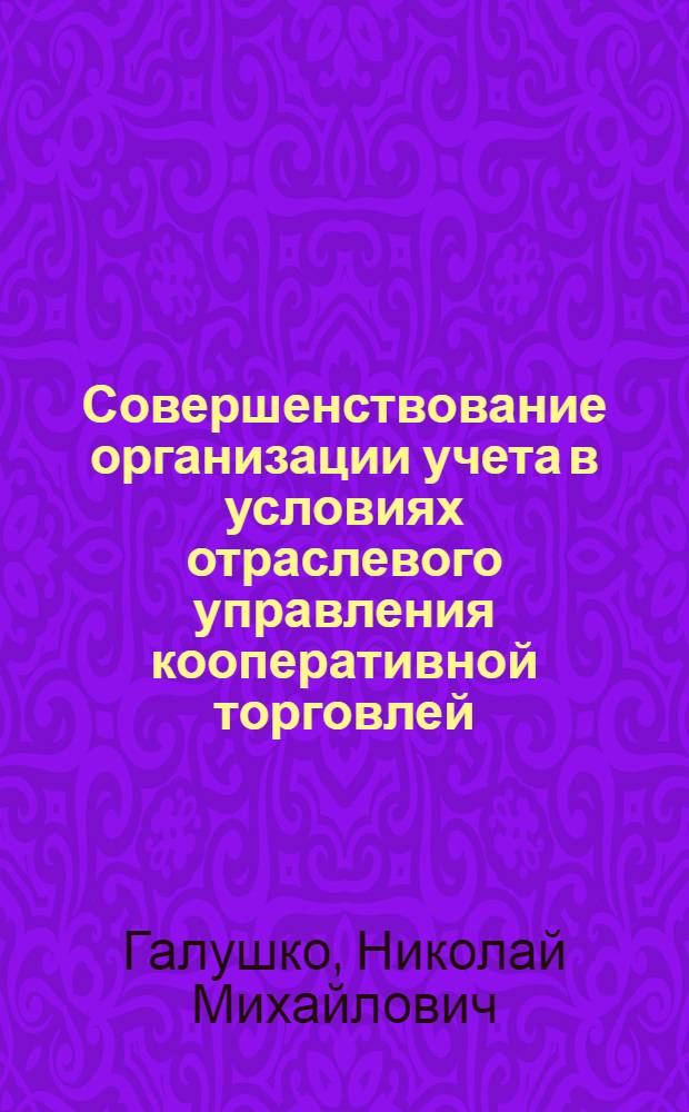 Совершенствование организации учета в условиях отраслевого управления кооперативной торговлей : (На материалах Укр. потребсоюза) : Автореф. дис. на соиск. учен. степени канд. экон. наук : (08.00.12)