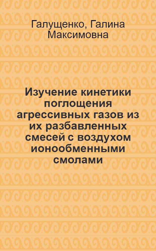Изучение кинетики поглощения агрессивных газов из их разбавленных смесей с воздухом ионообменными смолами : Автореф. дис. на соиск. учен. степени к. т. н