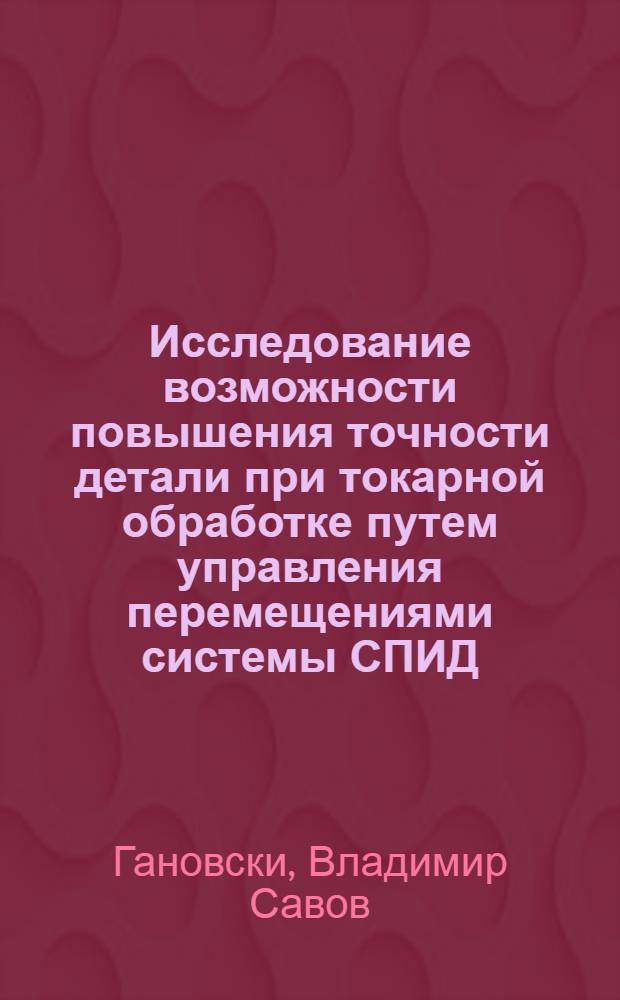 Исследование возможности повышения точности детали при токарной обработке путем управления перемещениями системы СПИД : Автореф. дис. на соиск. учен. степени канд. техн. наук : (05.164)