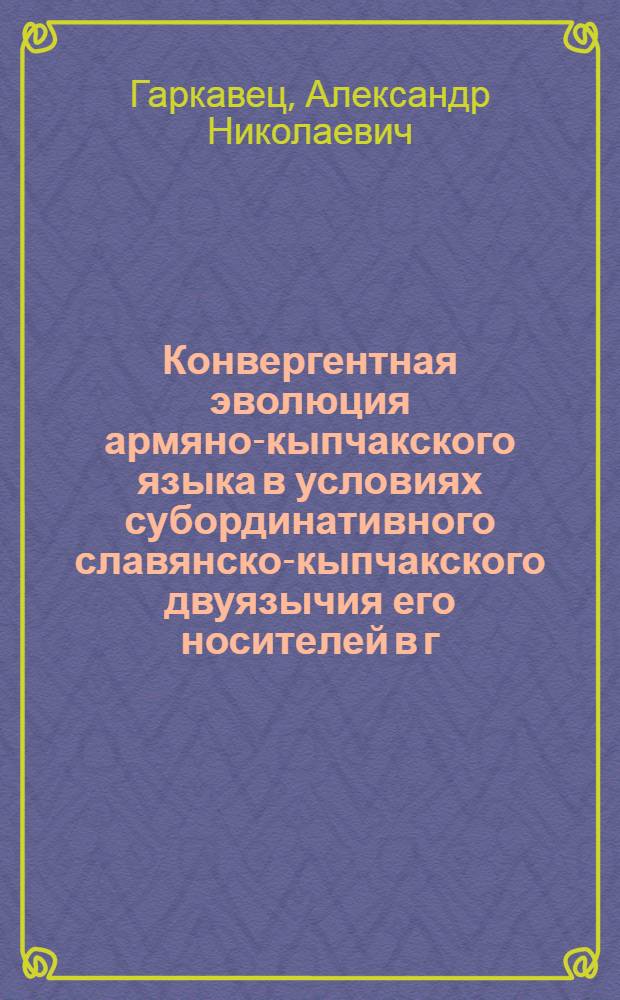 Конвергентная эволюция армяно-кыпчакского языка в условиях субординативного славянско-кыпчакского двуязычия его носителей в г. Каменце-Подольском XVI-XVII вв. : Автореф. дис. на соиск. учен. степени канд. филол. наук : (10.03.06)