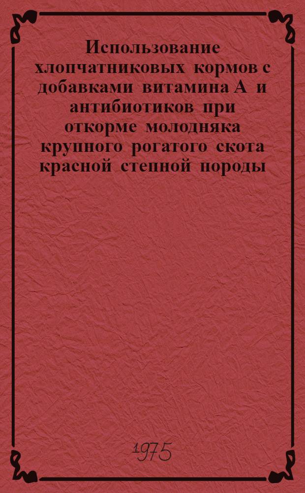Использование хлопчатниковых кормов с добавками витамина А и антибиотиков при откорме молодняка крупного рогатого скота красной степной породы : Автореф. дис. на соиск. учен. степени канд. с.-х. наук : (06.02.02)