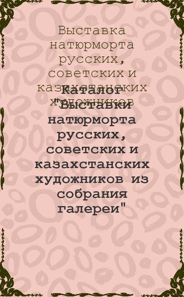 Каталог "Выставки натюрморта русских, советских и казахстанских художников из собрания галереи"