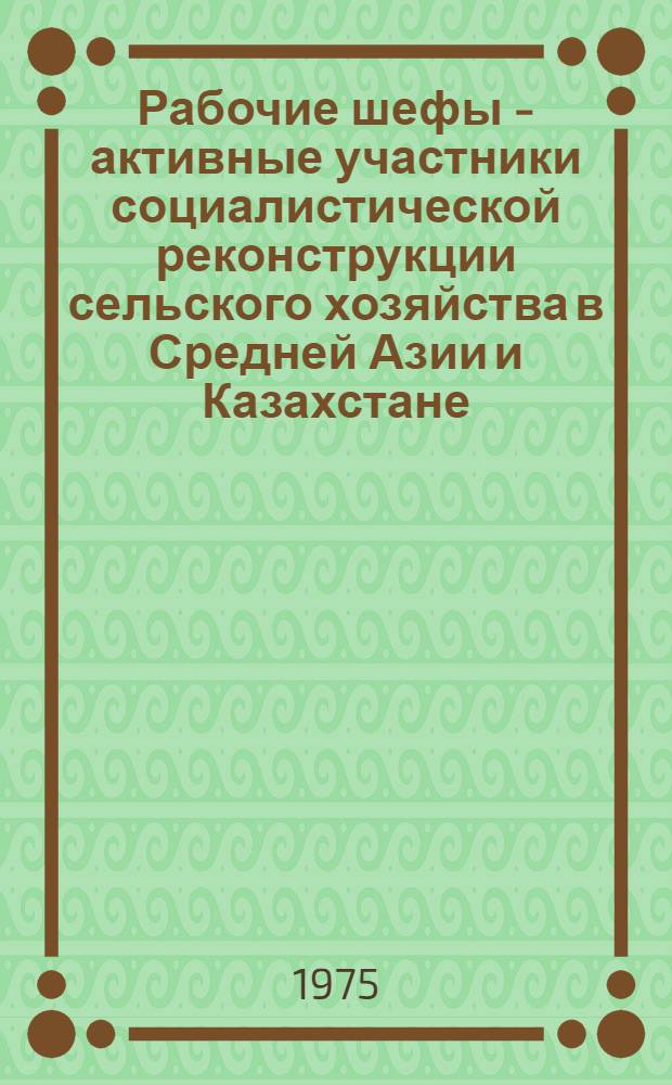 Рабочие шефы - активные участники социалистической реконструкции сельского хозяйства в Средней Азии и Казахстане : В помощь лектору