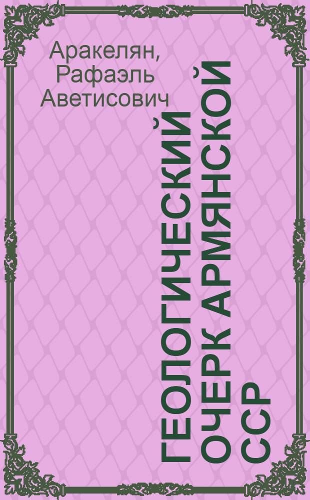 Геологический очерк Армянской ССР : (Объяснит. записка к геол. карте масштаба 1 : 600 000)