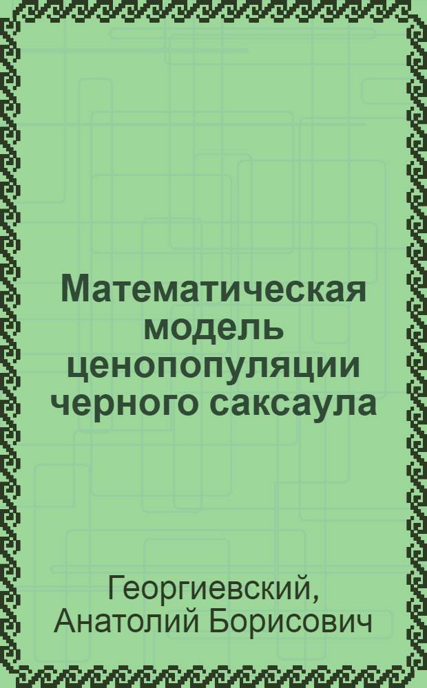Математическая модель ценопопуляции черного саксаула (Haloxylon ammodendron (C.A. Mey). Bunge) : Автореф. дис. на соиск. учен. степени канд. биол. наук : (03.00.05)