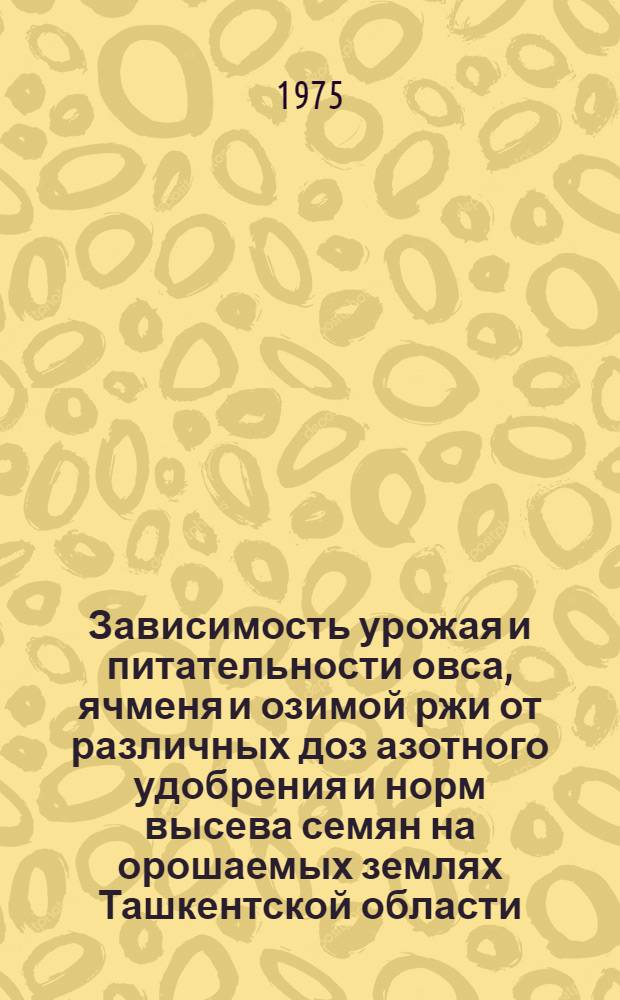Зависимость урожая и питательности овса, ячменя и озимой ржи от различных доз азотного удобрения и норм высева семян на орошаемых землях Ташкентской области : Автореф. дис. на соиск. учен. степени канд. с.-х. наук : (06.01.09)