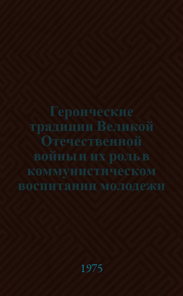 Героические традиции Великой Отечественной войны и их роль в коммунистическом воспитании молодежи, воинов Советских Вооруженных Сил : Сб. статей : 30-летию Победы сов. народа в Великой Отечеств. войне посвящается