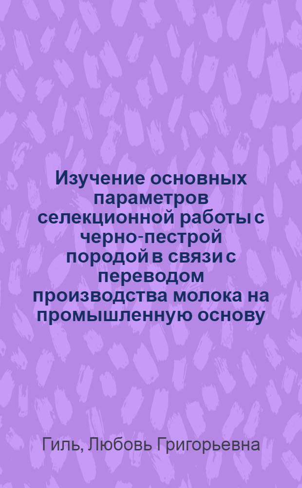 Изучение основных параметров селекционной работы с черно-пестрой породой в связи с переводом производства молока на промышленную основу : Автореф. дис. на соиск. учен. степени к. с.-х. н