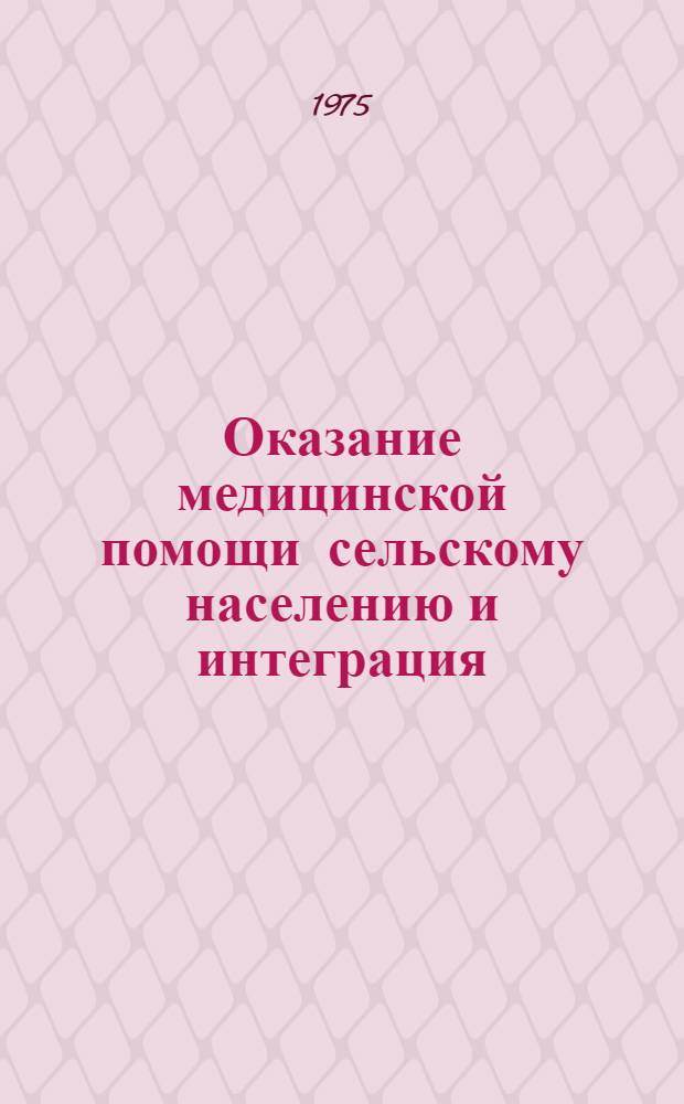 Оказание медицинской помощи сельскому населению и интеграция : (Докл. на Конф. по мед. обслуживанию сел. населения. Улан-Батор, 1975 г.)