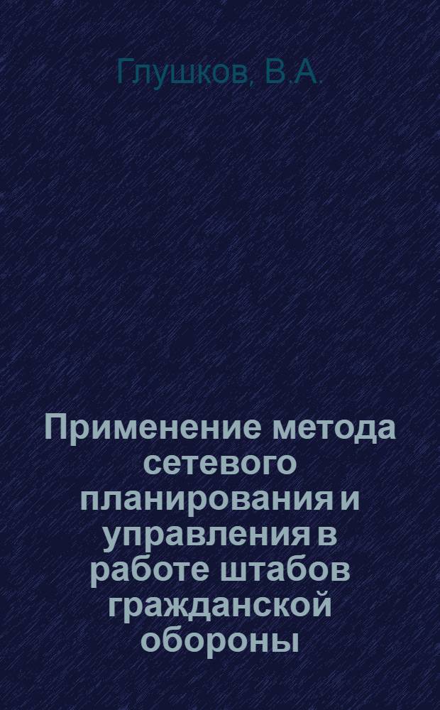 Применение метода сетевого планирования и управления в работе штабов гражданской обороны : (Учеб. пособие)