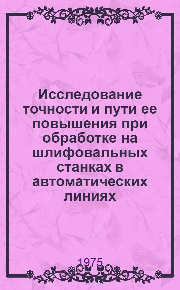 Исследование точности и пути ее повышения при обработке на шлифовальных станках в автоматических линиях : Автореф. дис. на соиск. учен. степени канд. техн. наук : (05.03.01)