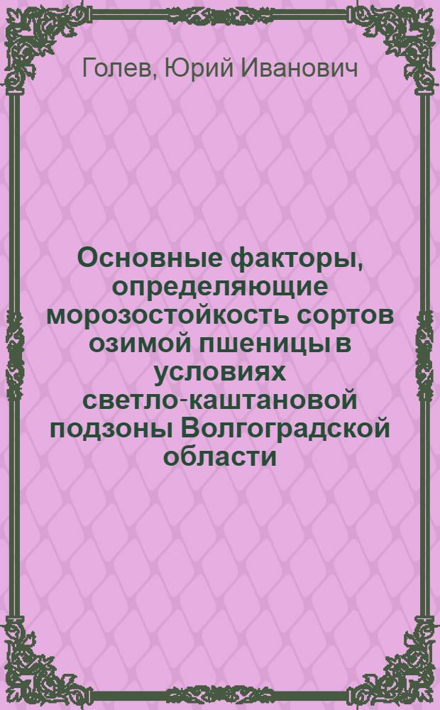 Основные факторы, определяющие морозостойкость сортов озимой пшеницы в условиях светло-каштановой подзоны Волгоградской области : Автореф. дис. на соиск. учен. степени канд. с.-х. наук : (06.01.09)