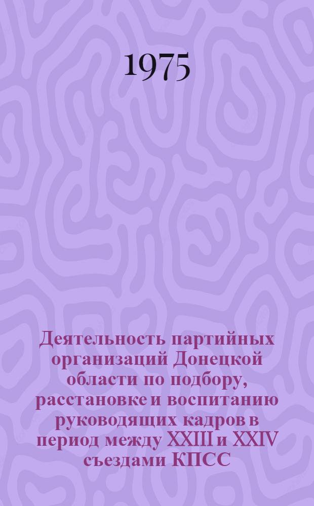 Деятельность партийных организаций Донецкой области по подбору, расстановке и воспитанию руководящих кадров в период между XXIII и XXIV съездами КПСС : Автореф. дис. на соиск. учен. степени канд. ист. наук : (07.00.01)