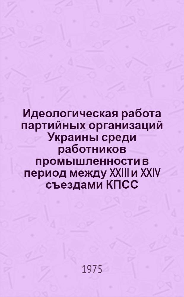 Идеологическая работа партийных организаций Украины среди работников промышленности в период между XXIII и XXIV съездами КПСС (1966-1971 гг.) : Автореф. дис. на соиск. учен. степени канд. ист. наук : (07.00.01)