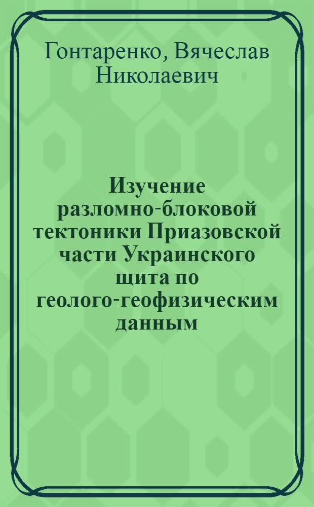 Изучение разломно-блоковой тектоники Приазовской части Украинского щита по геолого-геофизическим данным : Автореф. дис. на соиск. учен. степени канд. геол.-минерал. наук : (04.00.12)