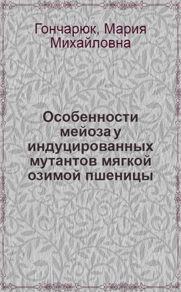 Особенности мейоза у индуцированных мутантов мягкой озимой пшеницы : Автореф. дис. на соиск. учен. степени канд. биол. наук : (03.00.17)