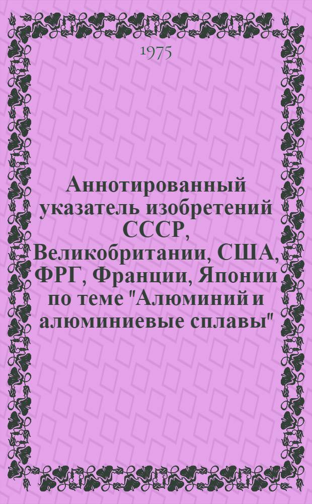 Аннотированный указатель изобретений СССР, Великобритании, США, ФРГ, Франции, Японии по теме "Алюминий и алюминиевые сплавы" (библиографический)