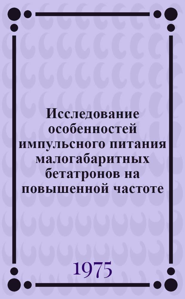 Исследование особенностей импульсного питания малогабаритных бетатронов на повышенной частоте : Автореф. дис. на соиск. учен. степени к. т. н