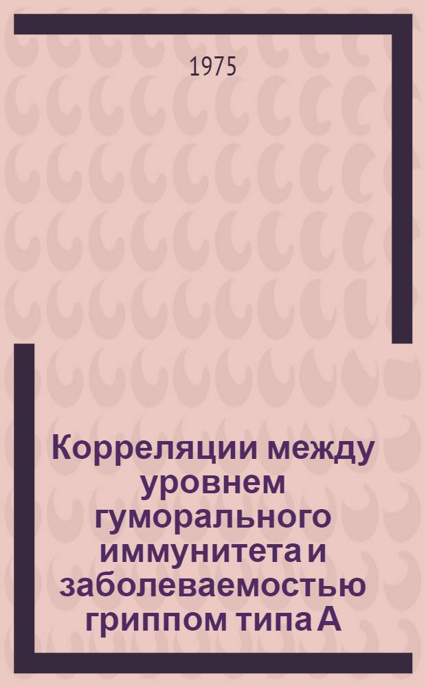 Корреляции между уровнем гуморального иммунитета и заболеваемостью гриппом типа А : (По материалам длит. наблюдений в постоянном коллективе взрослых людей) : Автореф. дис. на соиск. учен. степени канд. биол. наук : (03.00.06)