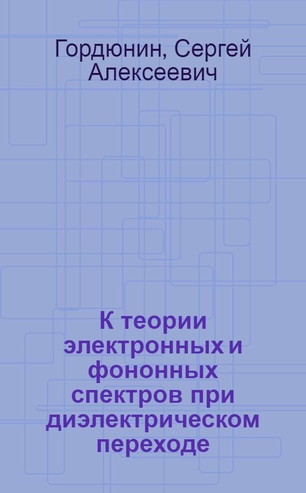 К теории электронных и фононных спектров при диэлектрическом переходе : Автореф. дис. на соиск. учен. степени канд. физ.-мат. наук : (01.04.02)