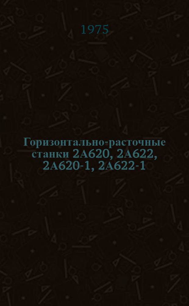 Горизонтально-расточные станки 2А620, 2А622, 2А620-1, 2А622-1 : [В 2 ч.] Ч. 1-. [Ч. 1. Кн. 1 : Описание]