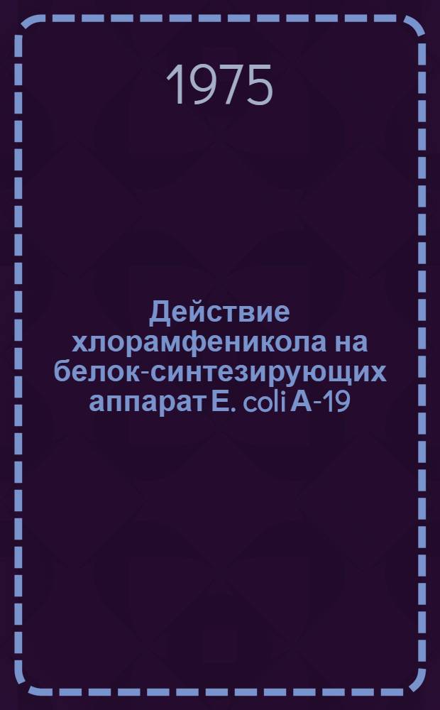 Действие хлорамфеникола на белок-синтезирующих аппарат Е. coli А-19 : Автореф. дис. на соиск. учен. степени канд. биол. наук : (03.00.04)
