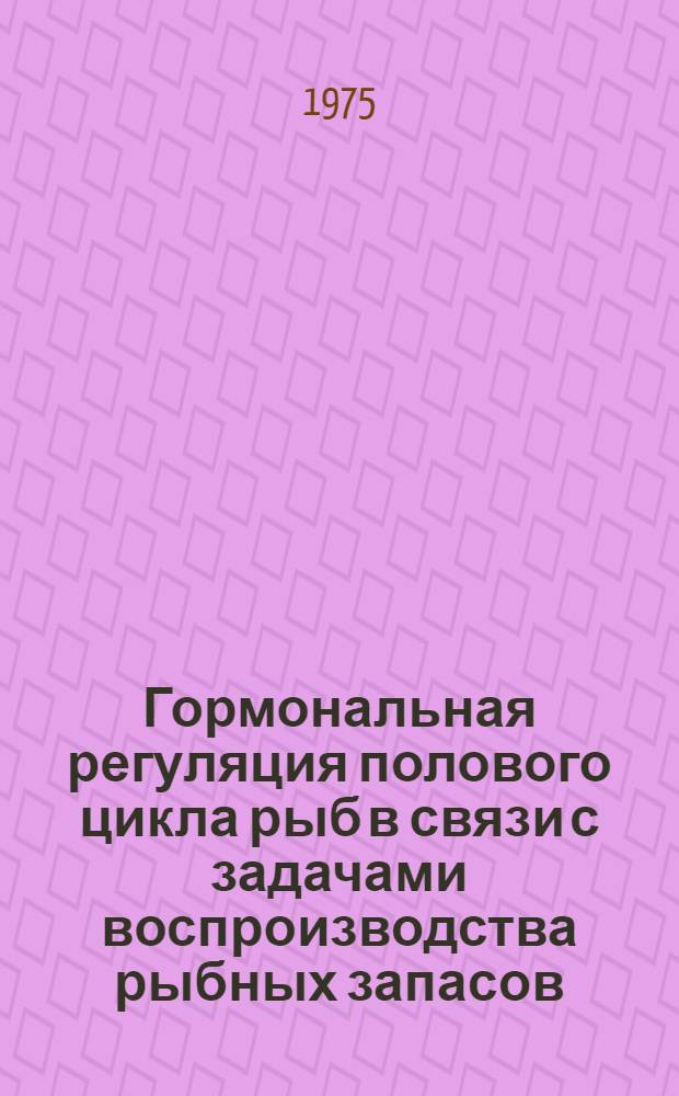 Гормональная регуляция полового цикла рыб в связи с задачами воспроизводства рыбных запасов : Сборник статей : Ч. 1-