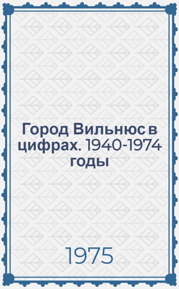 Город Вильнюс в цифрах. 1940-1974 годы : Стат. сборник