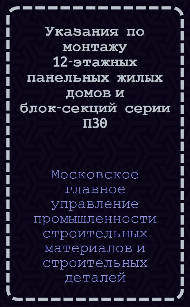 Указания по монтажу 12-этажных панельных жилых домов и блок-секций серии П30/12, П31/12, П32/12, П46/12, П47/12 и др. из унифицированных изделий Единого каталога, выпускаемых предприятиями Главмоспромстройматериалов : ВСН-111-75