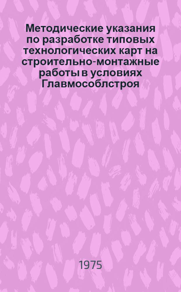 Методические указания по разработке типовых технологических карт на строительно-монтажные работы в условиях Главмособлстроя (с учетом СН-47-74)