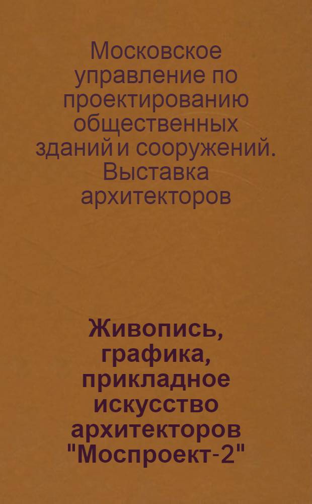 Живопись, графика, прикладное искусство архитекторов "Моспроект-2" : Каталог выставки