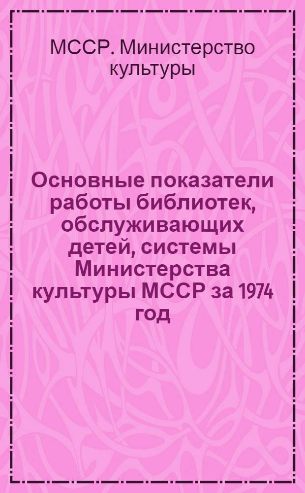 Основные показатели работы библиотек, обслуживающих детей, системы Министерства культуры МССР за 1974 год