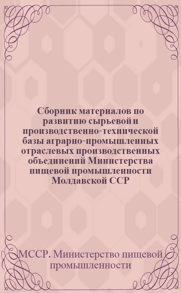 Сборник материалов по развитию сырьевой и производственно-технической базы аграрно-промышленных отраслевых производственных объединений Министерства пищевой промышленности Молдавской ССР