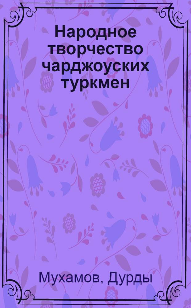 Народное творчество чарджоуских туркмен : (В пределах Дейнауского, Чарджоуского, Фараб. р-нов) : Автореф. дис. на соиск. учен. степени канд. филол. наук