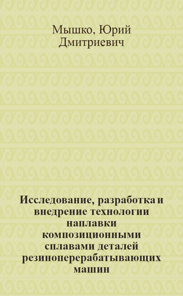 Исследование, разработка и внедрение технологии наплавки композиционными сплавами деталей резиноперерабатывающих машин : Автореф. дис. на соиск. учен. степени канд. техн. наук : (05.04.05)