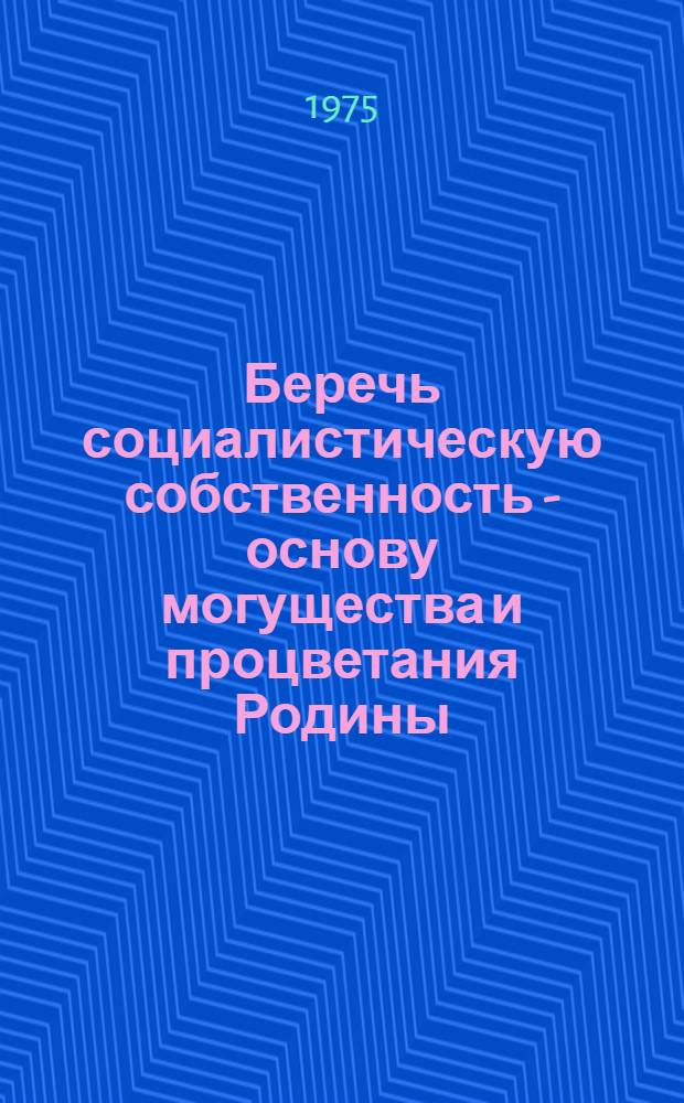 Беречь социалистическую собственность - основу могущества и процветания Родины : Материал к полит. занятиям