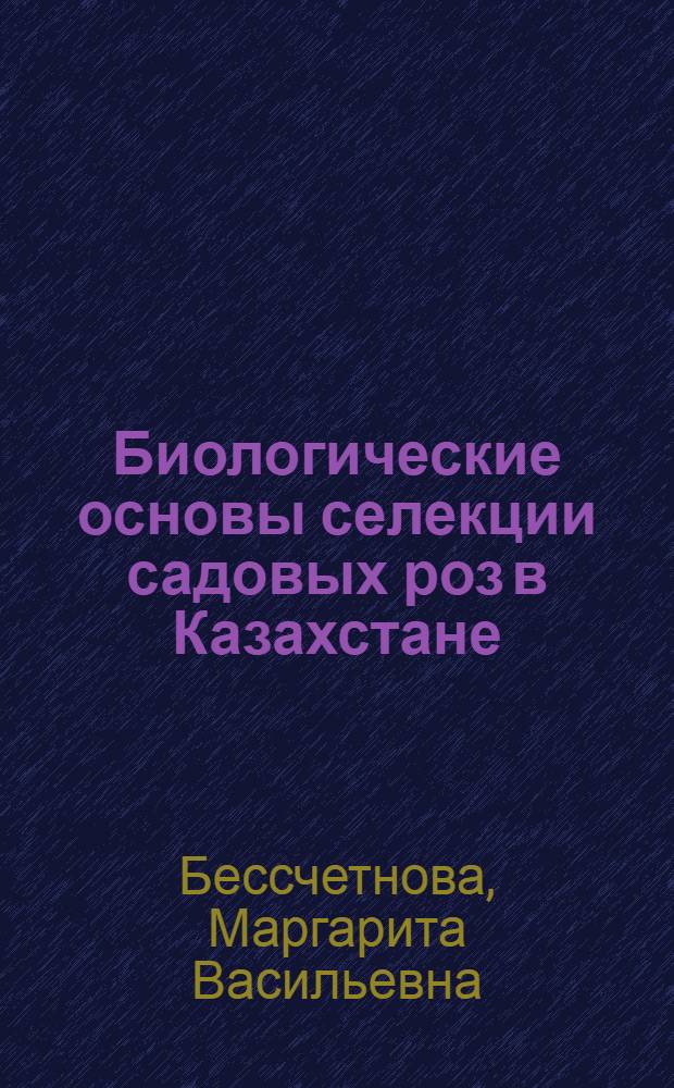 Биологические основы селекции садовых роз в Казахстане : Автореф. дис. на соиск. учен. степени д-ра биол. наук : (03.00.05)