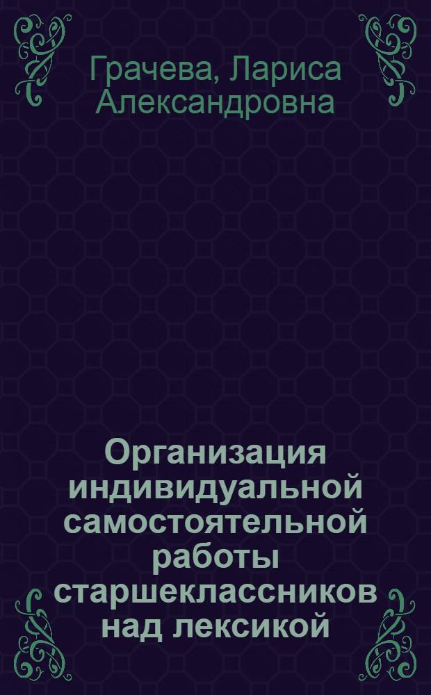 Организация индивидуальной самостоятельной работы старшеклассников над лексикой : (На материале нем. яз.) : Автореф. дис. на соиск. учен. степени канд. пед. наук : (13.00.02)