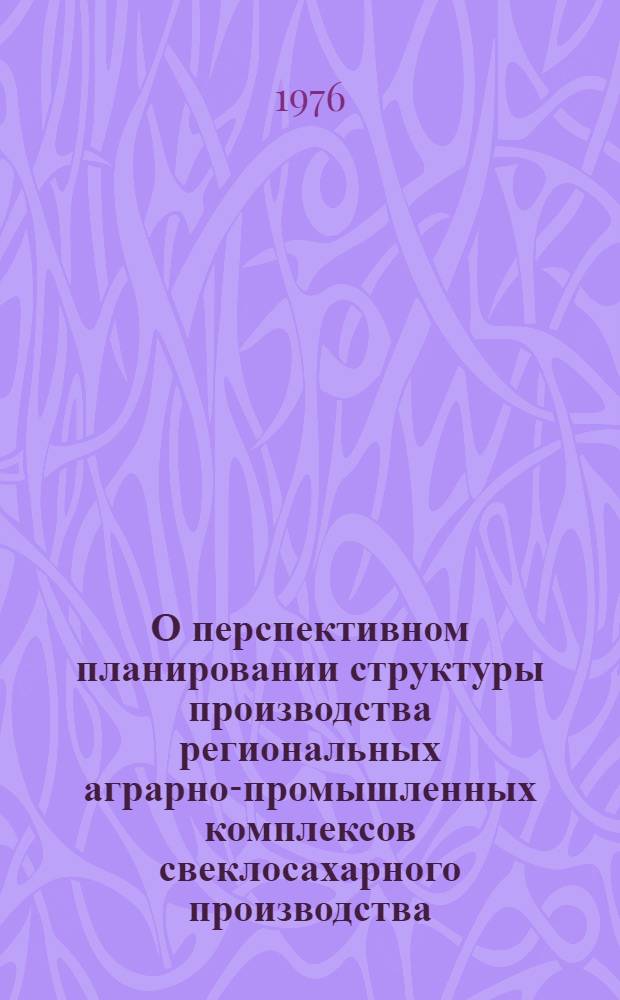 О перспективном планировании структуры производства региональных аграрно-промышленных комплексов свеклосахарного производства : (На примере УССР)