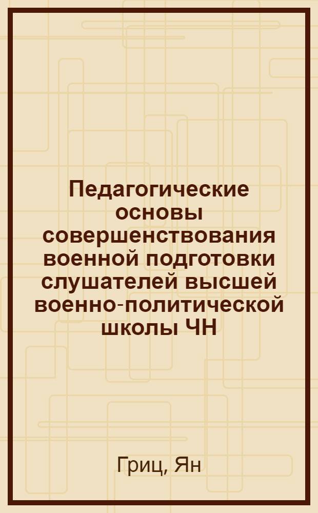Педагогические основы совершенствования военной подготовки слушателей высшей военно-политической школы ЧН : Автореф. дис. на соиск. учен. степени к. п. н