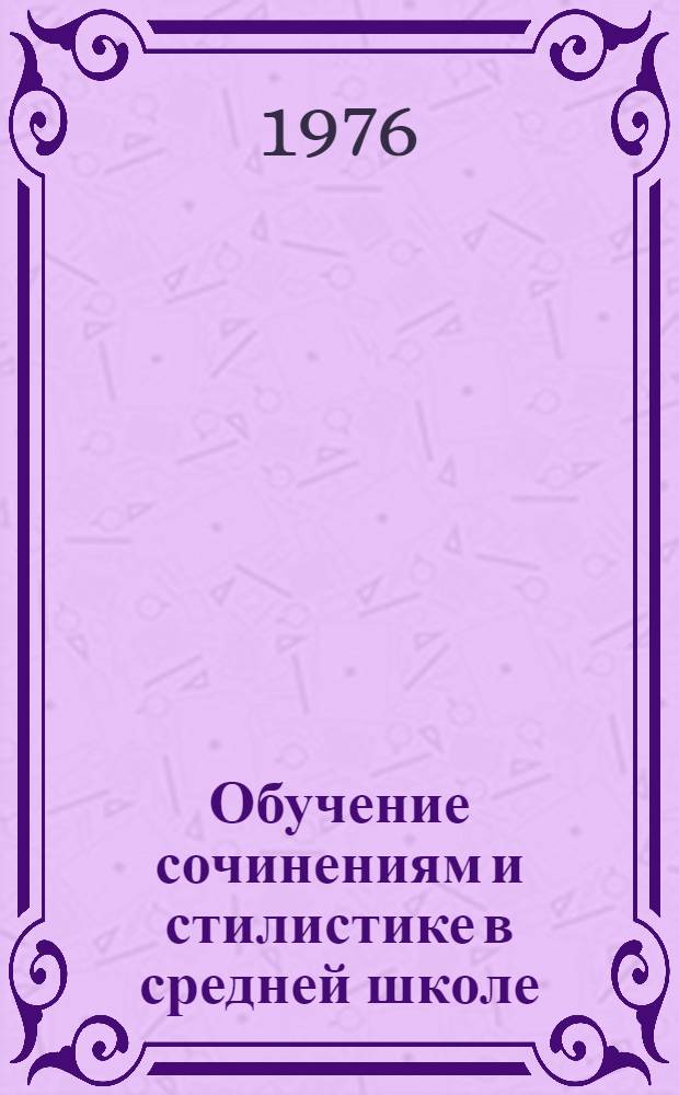 Обучение сочинениям и стилистике в средней школе : Библиогр. отеч. и зарубеж. литературы за 1968-1973 гг