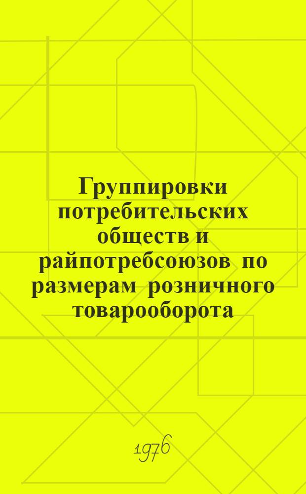 Группировки потребительских обществ и райпотребсоюзов по размерам розничного товарооборота (включая общественное питание) за 1975 год по системе потребительской кооперации СССР и союзных республик (итоги разработки отчетов потребсоюзов союзных республик в объеме и ценах соответствующих лет) : Стат. сборник