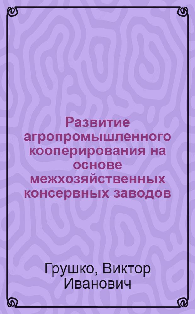 Развитие агропромышленного кооперирования на основе межхозяйственных консервных заводов : (На материалах межколхозных и межколхозно-совхозных консервных заводов УССР) : Автореф. дис. на соиск. учен. степени канд. экон. наук : (08.00.05)