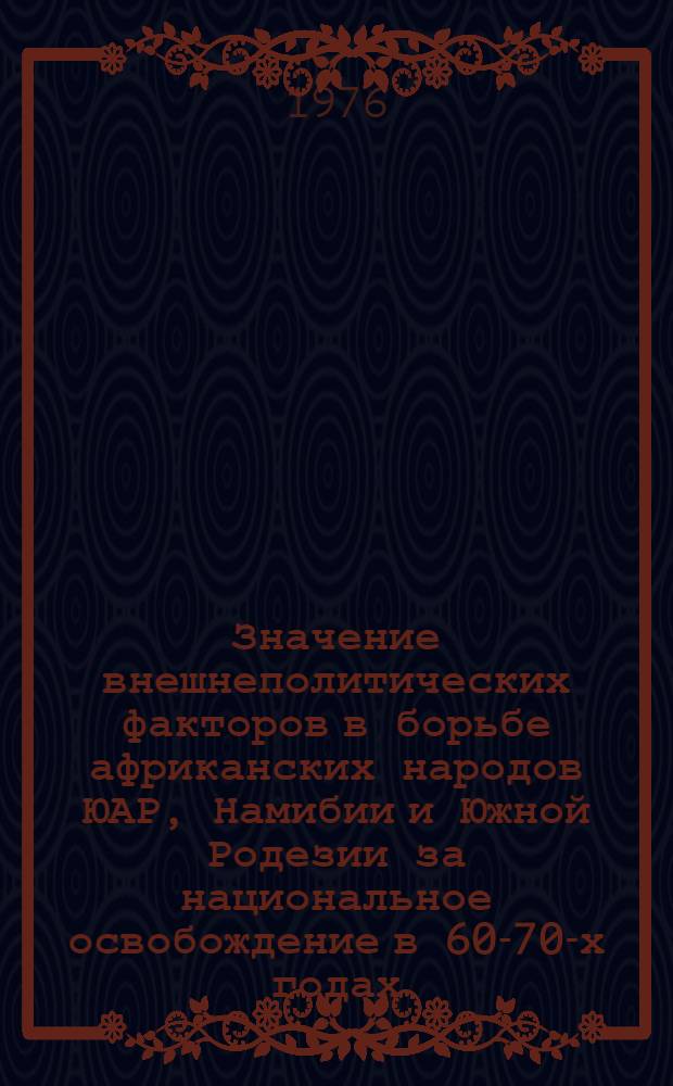 Значение внешнеполитических факторов в борьбе африканских народов ЮАР, Намибии и Южной Родезии за национальное освобождение в 60-70-х годах : Автореф. дис. на соиск. учен. степени д-ра ист. наук : (07.00.04)