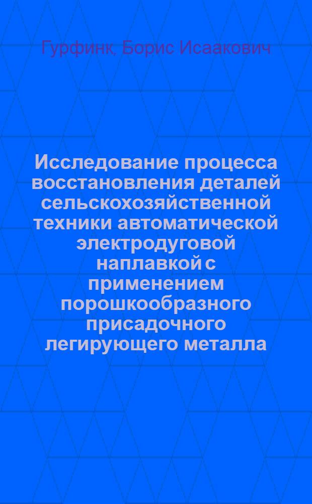 Исследование процесса восстановления деталей сельскохозяйственной техники автоматической электродуговой наплавкой с применением порошкообразного присадочного легирующего металла : Автореф. дис. на соиск. учен. степени канд. техн. наук : (05.20.03)