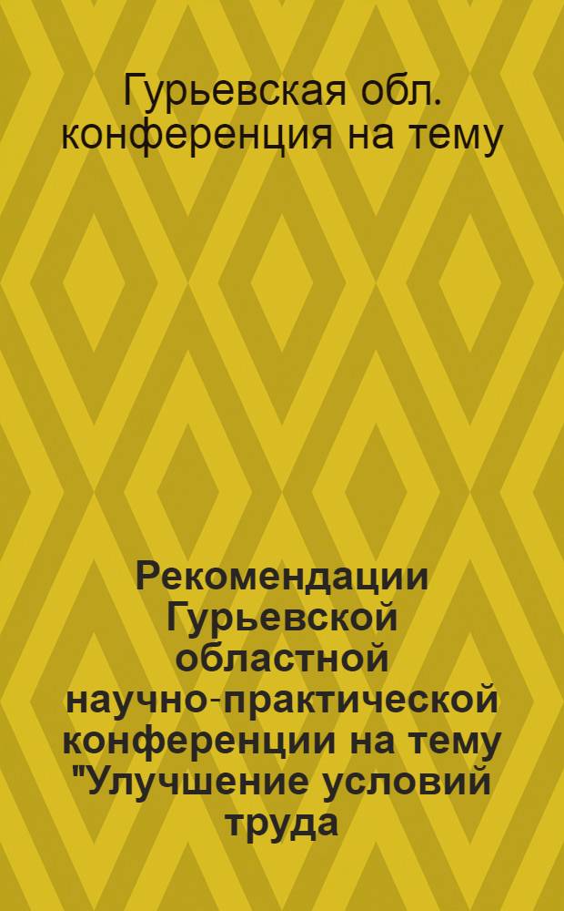 Рекомендации Гурьевской областной научно-практической конференции на тему "Улучшение условий труда, культуры производства - мощный рычаг в охране здоровья трудящихся и повышении производительности труда"