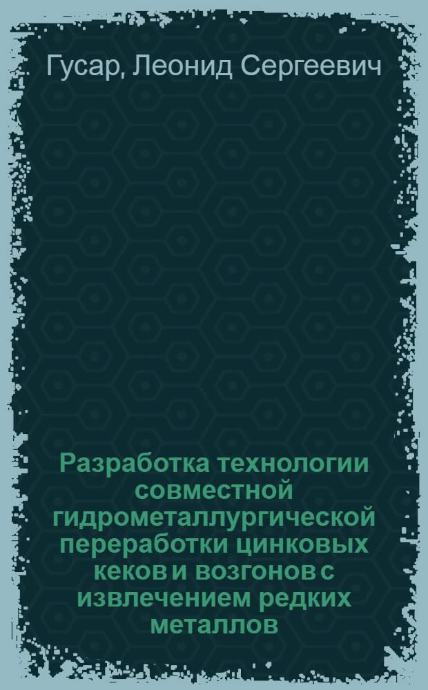 Разработка технологии совместной гидрометаллургической переработки цинковых кеков и возгонов с извлечением редких металлов : Автореф. дис., представл. на соиск. учен. степени к. т. н