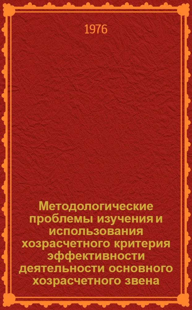 Методологические проблемы изучения и использования хозрасчетного критерия эффективности деятельности основного хозрасчетного звена : Препринт докл. Лаб. теорет. проблем планового упр. нар. хоз-вом. Отд. общ. проблем полит. экономии социализма