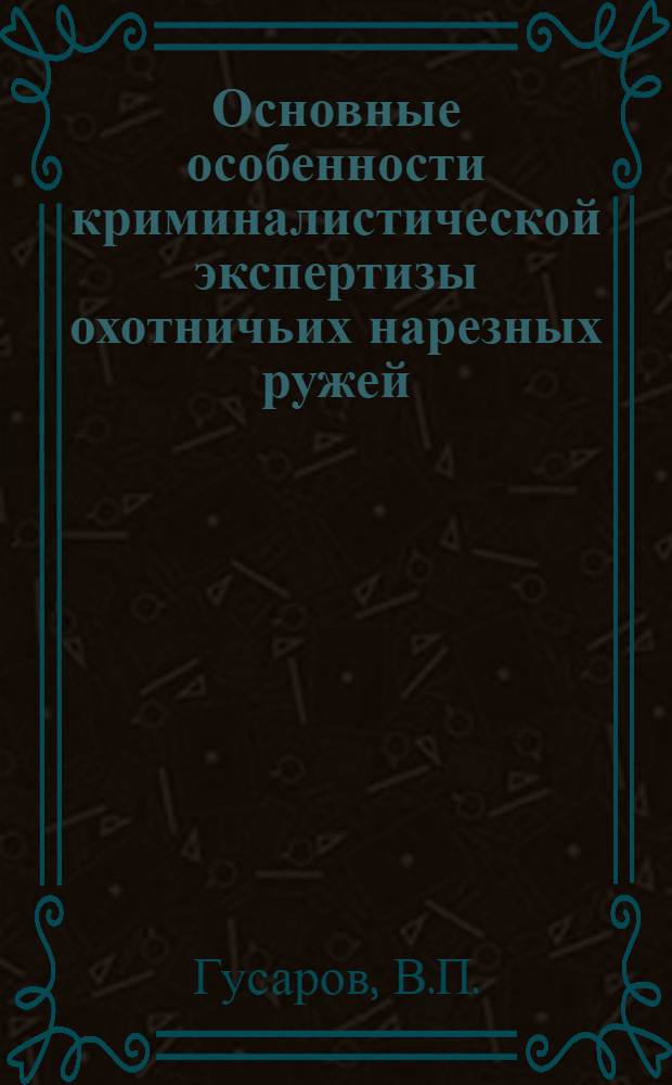 Основные особенности криминалистической экспертизы охотничьих нарезных ружей : В помощь следователям, судьям и работникам дознания