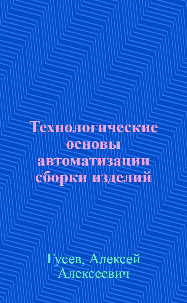 Технологические основы автоматизации сборки изделий : Автореф. дис. на соиск. учен. степени д-ра техн. наук : (05.02.08)